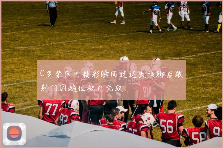 C罗禁区内精彩瞬间连连失误脚后跟射门因越位被判无效