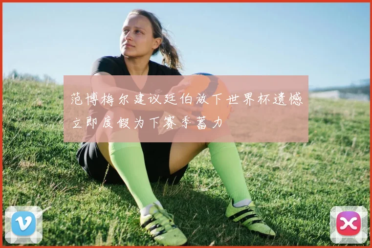 范博梅尔建议廷伯放下世界杯遗憾立即度假为下赛季蓄力