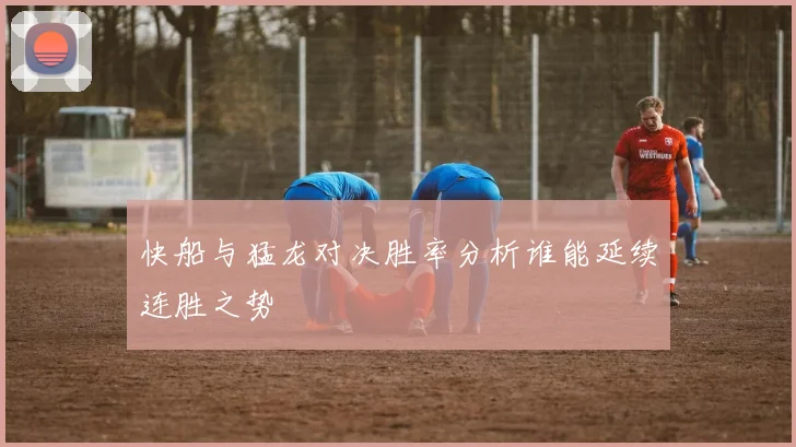 快船与猛龙对决胜率分析谁能延续连胜之势