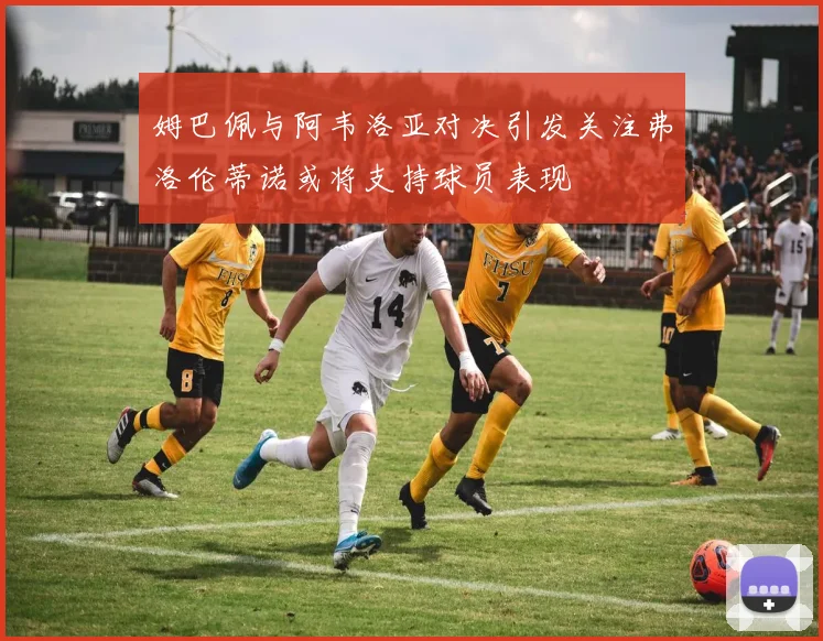 姆巴佩与阿韦洛亚对决引发关注弗洛伦蒂诺或将支持球员表现