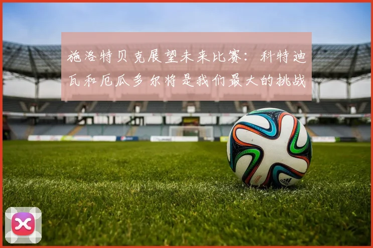 施洛特贝克展望未来比赛：科特迪瓦和厄瓜多尔将是我们最大的挑战