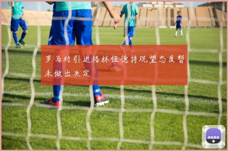 罗马对引进格林伍德持观望态度暂未做出决定