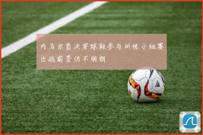 内马尔首次穿球鞋参与训练小组赛出战前景仍不明朗