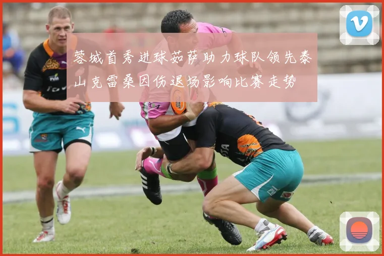 蓉城首秀进球茹萨助力球队领先泰山克雷桑因伤退场影响比赛走势