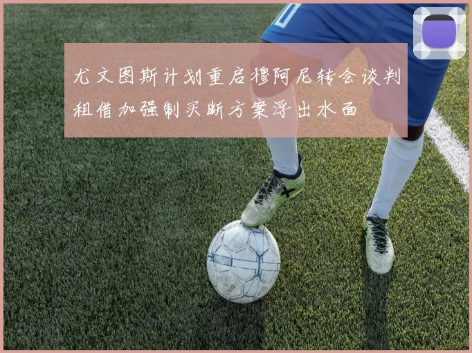 尤文图斯计划重启穆阿尼转会谈判租借加强制买断方案浮出水面