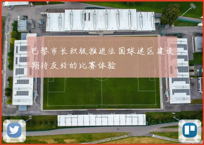 巴黎市长积极推进法国球迷区建设期待友好的比赛体验