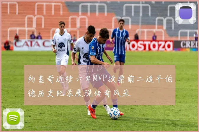 约基奇连续六年MVP投票前二追平伯德历史纪录展现传奇风采