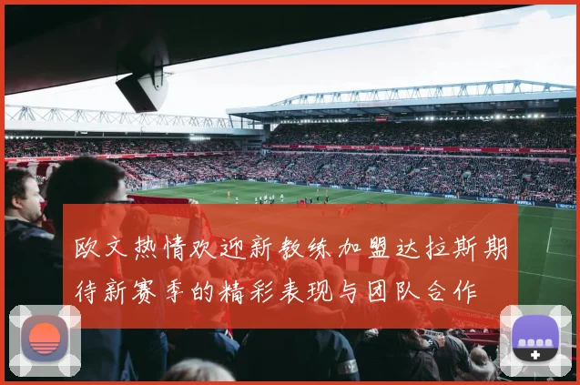 欧文热情欢迎新教练加盟达拉斯期待新赛季的精彩表现与团队合作