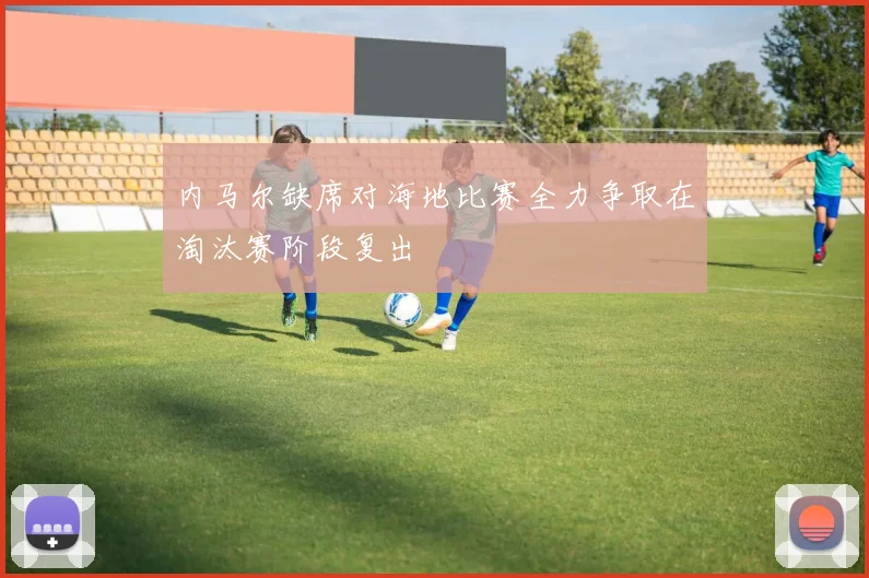 内马尔缺席对海地比赛全力争取在淘汰赛阶段复出