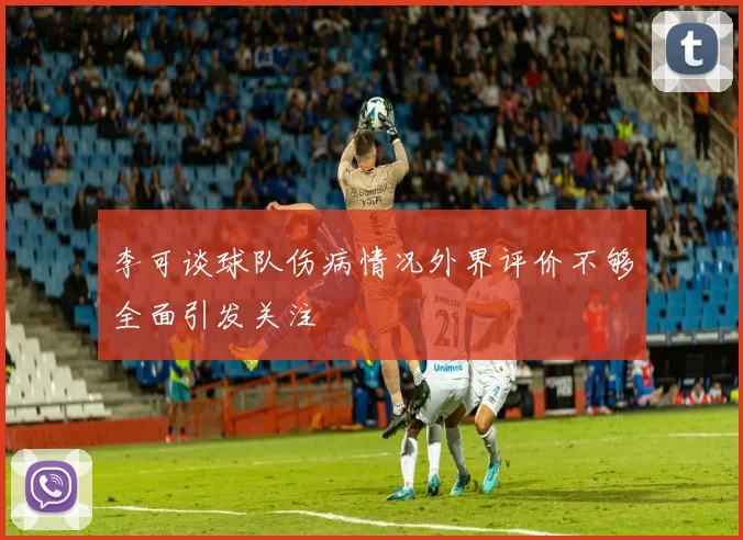 李可谈球队伤病情况外界评价不够全面引发关注