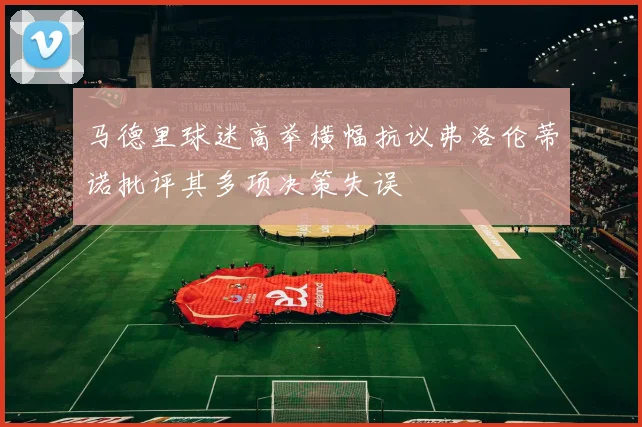 马德里球迷高举横幅抗议弗洛伦蒂诺批评其多项决策失误