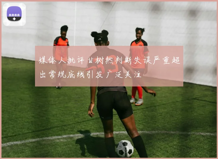 媒体人批评甘树然判断失误严重超出常规底线引发广泛关注