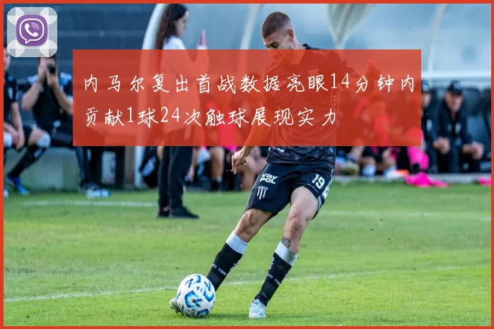 内马尔复出首战数据亮眼14分钟内贡献1球24次触球展现实力