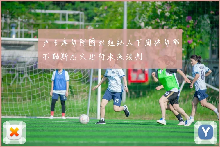卢卡库与阿图尔经纪人下周将与那不勒斯尤文进行未来谈判