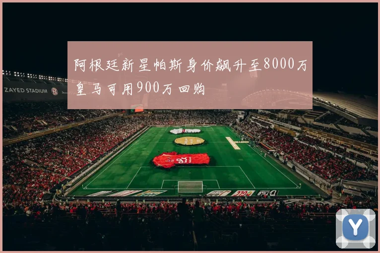阿根廷新星帕斯身价飙升至8000万皇马可用900万回购