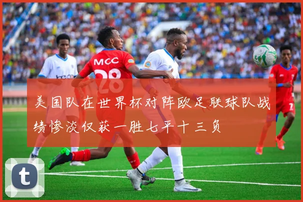 美国队在世界杯对阵欧足联球队战绩惨淡仅获一胜七平十三负