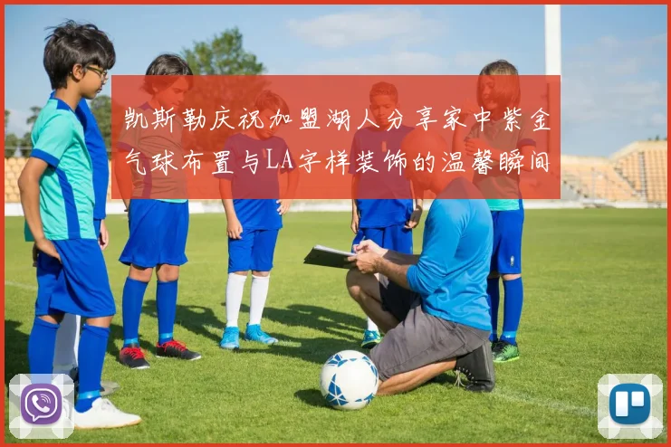 凯斯勒庆祝加盟湖人分享家中紫金气球布置与LA字样装饰的温馨瞬间
