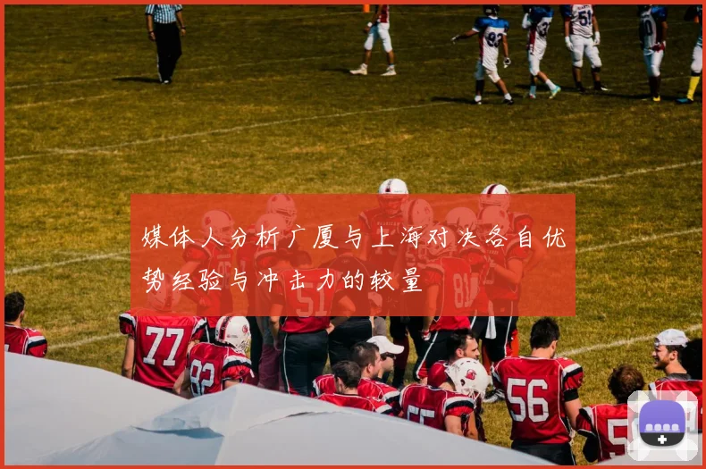 媒体人分析广厦与上海对决各自优势经验与冲击力的较量