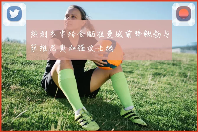 热刺冬季转会瞄准曼城前锋鲍勃与萨维尼奥加强攻击线