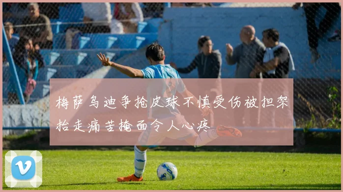 梅萨乌迪争抢皮球不慎受伤被担架抬走痛苦掩面令人心疼