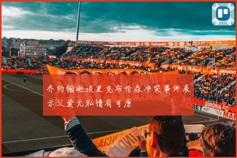 乔约翰逊谈里克布伦森冲突事件表示父爱无私情有可原
