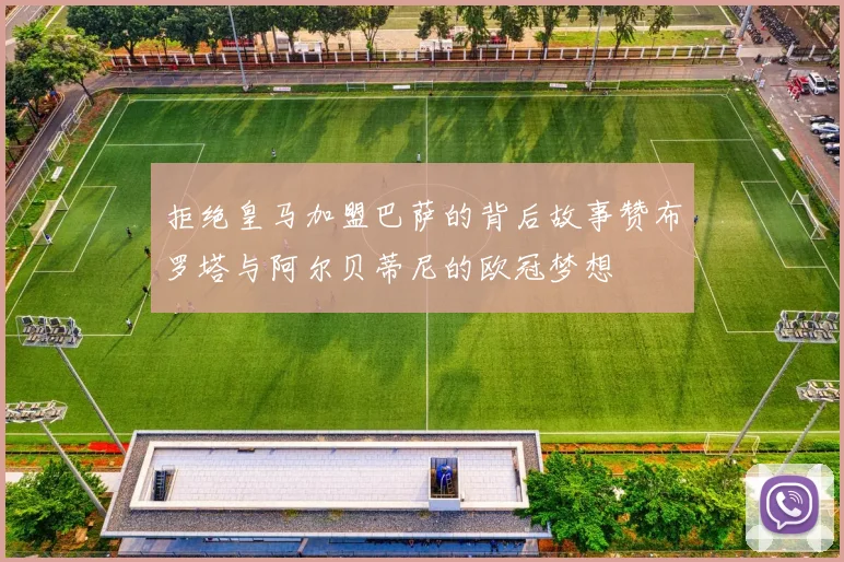 拒绝皇马加盟巴萨的背后故事赞布罗塔与阿尔贝蒂尼的欧冠梦想