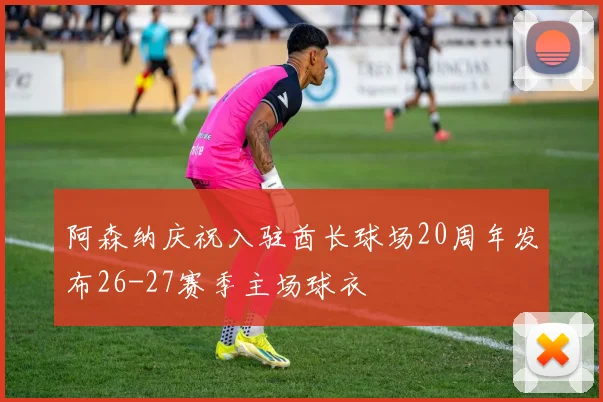 阿森纳庆祝入驻酋长球场20周年发布26-27赛季主场球衣