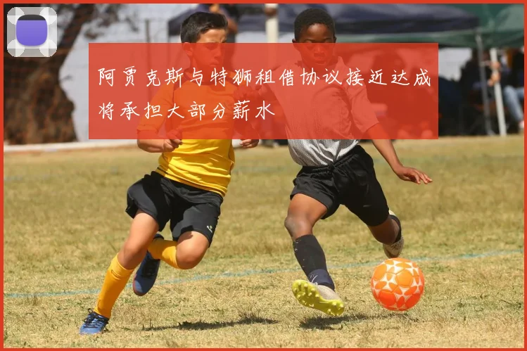 阿贾克斯与特狮租借协议接近达成将承担大部分薪水