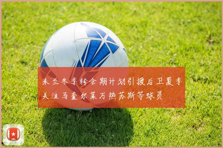 米兰冬季转会期计划引援后卫夏季关注马奎尔莱万热苏斯等球员