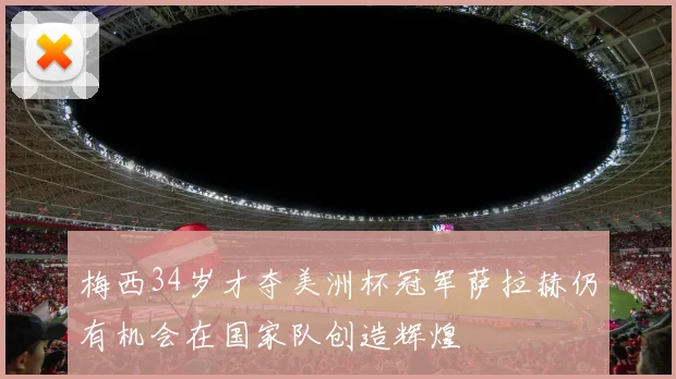 梅西34岁才夺美洲杯冠军萨拉赫仍有机会在国家队创造辉煌