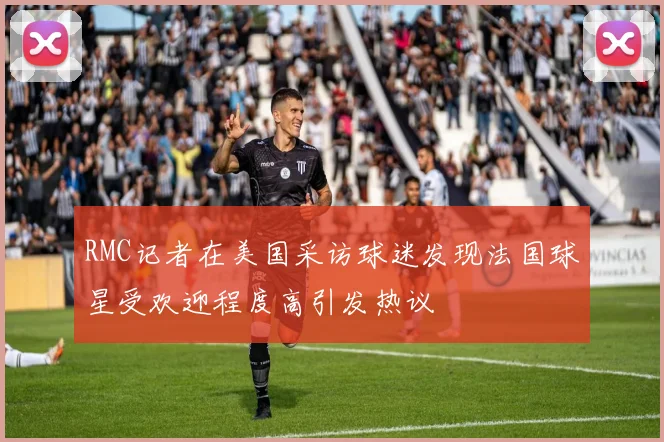 RMC记者在美国采访球迷发现法国球星受欢迎程度高引发热议