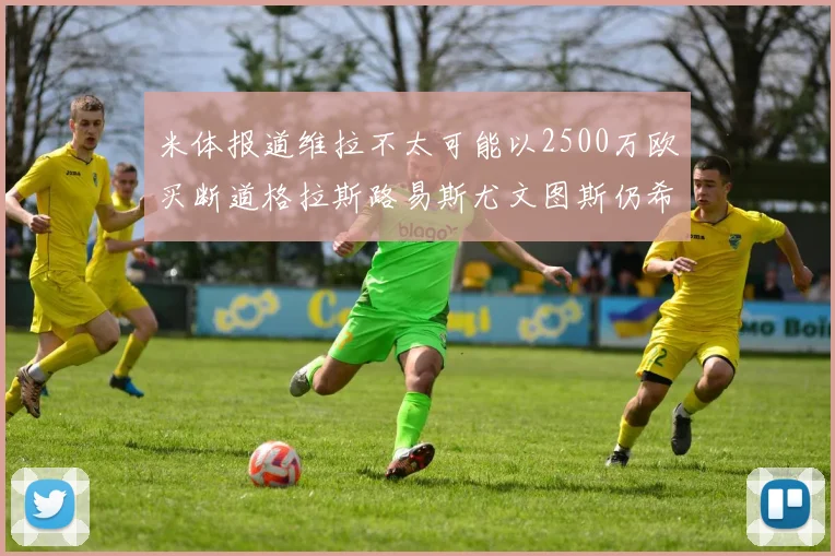 米体报道维拉不太可能以2500万欧买断道格拉斯路易斯尤文图斯仍希望出售他