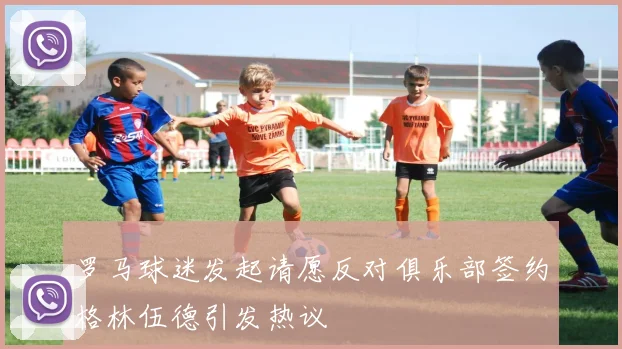 罗马球迷发起请愿反对俱乐部签约格林伍德引发热议