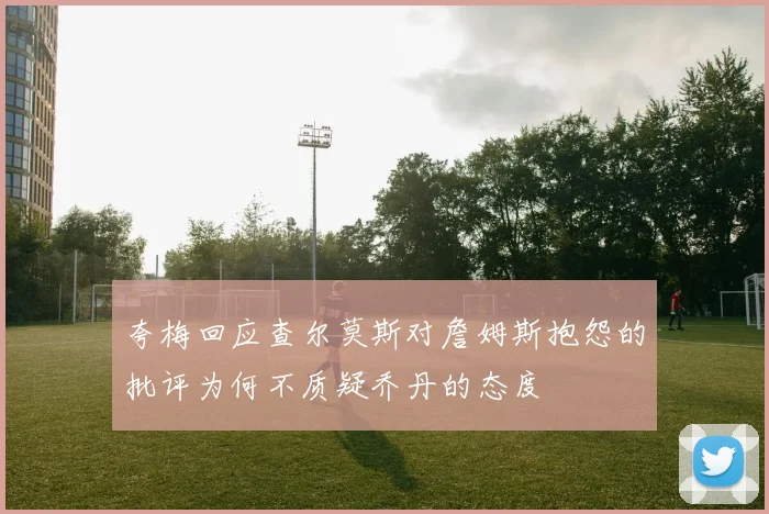 夸梅回应查尔莫斯对詹姆斯抱怨的批评为何不质疑乔丹的态度