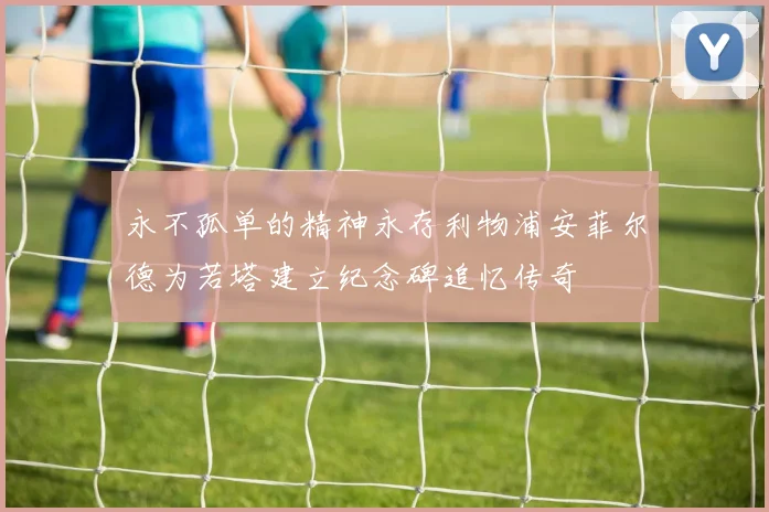 永不孤单的精神永存利物浦安菲尔德为若塔建立纪念碑追忆传奇
